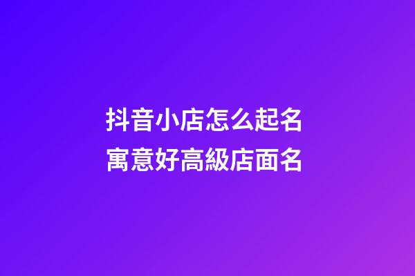 抖音小店怎么起名 寓意好高級店面名-第1張-店鋪起名-玄機派